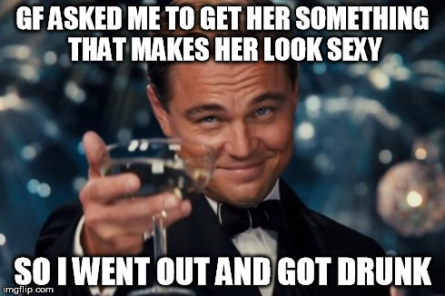 Leonardo Dicaprio Cheers | GF ASKED ME TO GET HER SOMETHING THAT MAKES HER LOOK SEXY SO I WENT OUT AND GOT DRUNK | image tagged in memes,leonardo dicaprio cheers | made w/ Imgflip meme maker