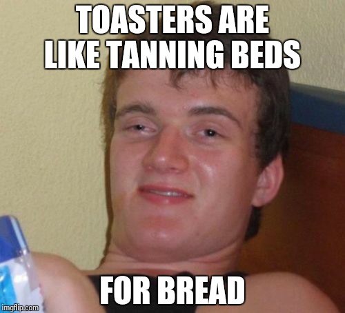 10 Guy Meme | TOASTERS ARE LIKE TANNING BEDS FOR BREAD | image tagged in memes,10 guy | made w/ Imgflip meme maker