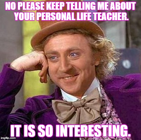 Creepy Condescending Wonka Meme | NO PLEASE KEEP TELLING ME ABOUT YOUR PERSONAL LIFE TEACHER. IT IS SO INTERESTING. | image tagged in memes,creepy condescending wonka | made w/ Imgflip meme maker