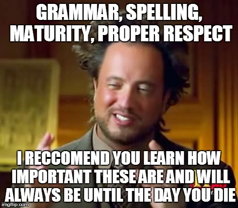 Ancient Aliens Meme | GRAMMAR, SPELLING, MATURITY, PROPER RESPECT I RECCOMEND YOU LEARN HOW IMPORTANT THESE ARE AND WILL ALWAYS BE UNTIL THE DAY YOU DIE | image tagged in memes,ancient aliens | made w/ Imgflip meme maker