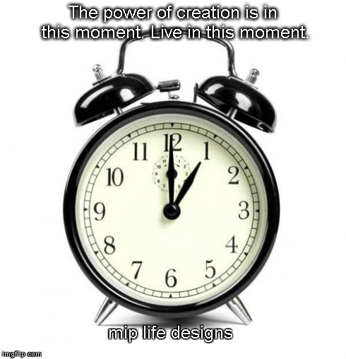 Alarm Clock Meme | The power of creation is in this moment. Live in this moment. mip life designs | image tagged in memes,alarm clock | made w/ Imgflip meme maker