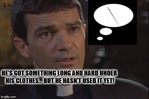 Not What You'd Think | HE'S GOT SOMETHING LONG AND HARD UNDER HIS CLOTHES... BUT HE HASN'T USED IT YET! | image tagged in antonio banderas priest,sword | made w/ Imgflip meme maker