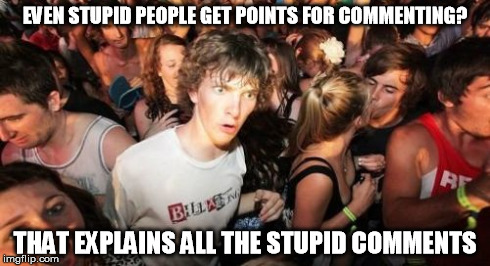 Just kidding. You guys are so smart. Yep. So. Smart. | EVEN STUPID PEOPLE GET POINTS FOR COMMENTING? THAT EXPLAINS ALL THE STUPID COMMENTS | image tagged in memes,sudden clarity clarence | made w/ Imgflip meme maker