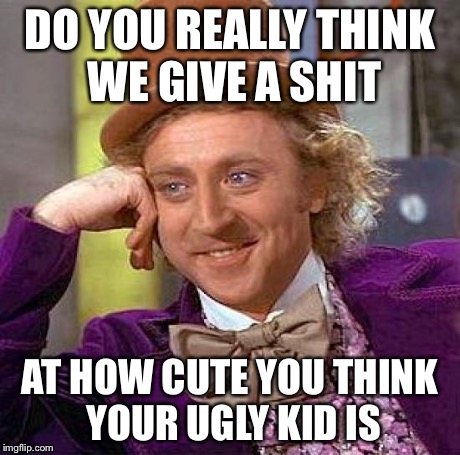 Creepy Condescending Wonka Meme | DO YOU REALLY THINK WE GIVE A SHIT AT HOW CUTE YOU THINK YOUR UGLY KID IS | image tagged in memes,creepy condescending wonka | made w/ Imgflip meme maker