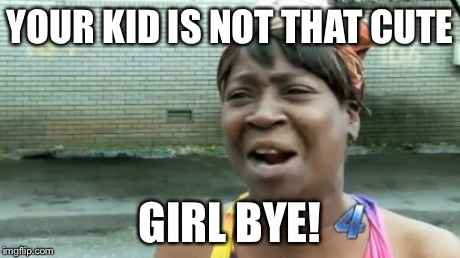 Ain't Nobody Got Time For That | YOUR KID IS NOT THAT CUTE GIRL BYE! | image tagged in memes,aint nobody got time for that | made w/ Imgflip meme maker