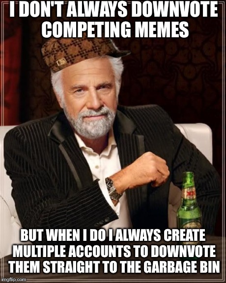 The Most Interesting Man In The World Meme | I DON'T ALWAYS DOWNVOTE COMPETING MEMES BUT WHEN I DO I ALWAYS CREATE MULTIPLE ACCOUNTS TO DOWNVOTE THEM STRAIGHT TO THE GARBAGE BIN | image tagged in memes,the most interesting man in the world,scumbag | made w/ Imgflip meme maker