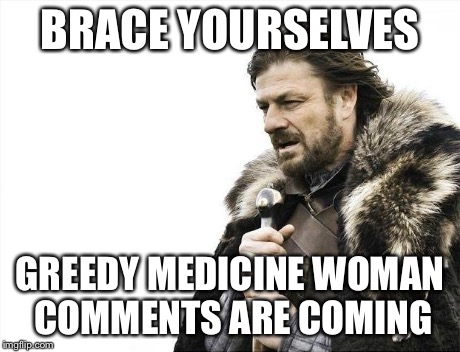Brace Yourselves X is Coming | BRACE YOURSELVES GREEDY MEDICINE WOMAN COMMENTS ARE COMING | image tagged in memes,brace yourselves x is coming | made w/ Imgflip meme maker