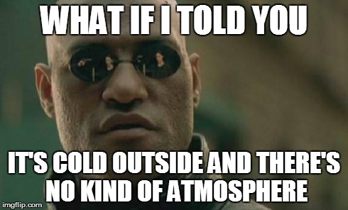 Matrix Morpheus | WHAT IF I TOLD YOU IT'S COLD OUTSIDE AND THERE'S NO KIND OF ATMOSPHERE | image tagged in memes,matrix morpheus | made w/ Imgflip meme maker