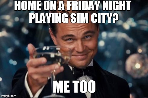 Leonardo Dicaprio Cheers Meme | HOME ON A FRIDAY NIGHT PLAYING SIM CITY? ME TOO | image tagged in memes,leonardo dicaprio cheers | made w/ Imgflip meme maker