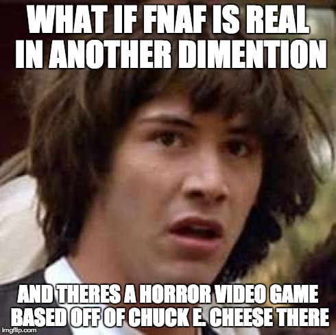 Conspiracy Keanu Meme | WHAT IF FNAF IS REAL IN ANOTHER DIMENTION AND THERES A HORROR VIDEO GAME BASED OFF OF CHUCK E. CHEESE THERE | image tagged in memes,conspiracy keanu | made w/ Imgflip meme maker