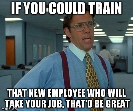 That Would Be Great | IF YOU COULD TRAIN THAT NEW EMPLOYEE WHO WILL TAKE YOUR JOB, THAT'D BE GREAT | image tagged in memes,that would be great | made w/ Imgflip meme maker