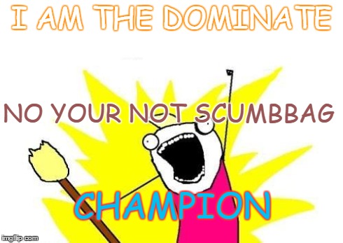 X All The Y | I AM THE DOMINATE CHAMPION NO YOUR NOT SCUMBBAG | image tagged in memes,x all the y | made w/ Imgflip meme maker