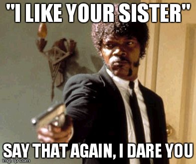 Say That Again I Dare You | "I LIKE YOUR SISTER" SAY THAT AGAIN, I DARE YOU | image tagged in memes,say that again i dare you | made w/ Imgflip meme maker