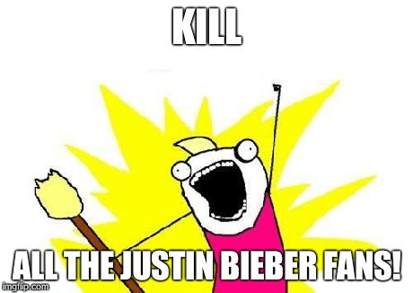X All The Y Meme | KILL ALL THE JUSTIN BIEBER FANS! | image tagged in memes,x all the y | made w/ Imgflip meme maker