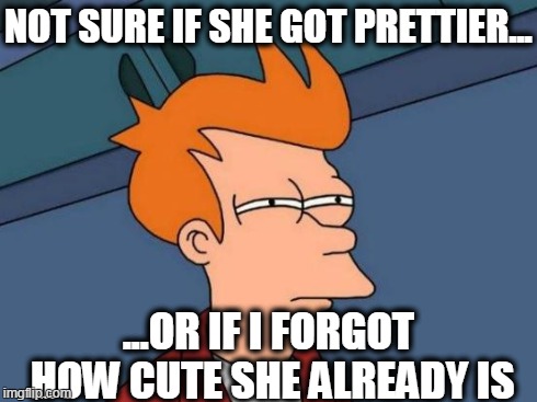 Futurama Fry | NOT SURE IF SHE GOT PRETTIER... ...OR IF I FORGOT HOW CUTE SHE ALREADY IS | image tagged in memes,futurama fry | made w/ Imgflip meme maker
