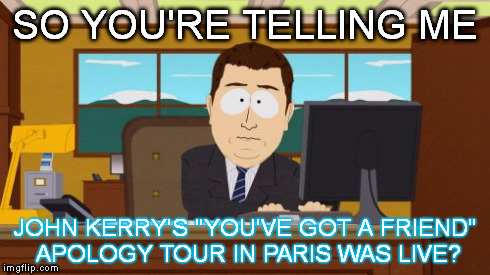 Aaaaand Its Gone | SO YOU'RE TELLING ME JOHN KERRY'S "YOU'VE GOT A FRIEND" APOLOGY TOUR IN PARIS WAS LIVE? | image tagged in memes,aaaaand its gone | made w/ Imgflip meme maker