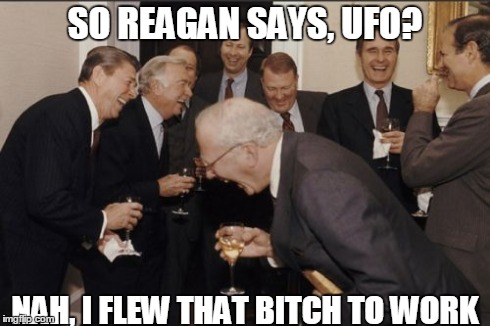 Laughing Men In Suits Meme | SO REAGAN SAYS, UFO? NAH, I FLEW THAT B**CH TO WORK | image tagged in memes,laughing men in suits | made w/ Imgflip meme maker