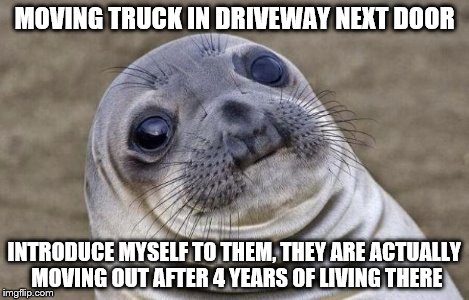 Awkward Moment Sealion | MOVING TRUCK IN DRIVEWAY NEXT DOOR INTRODUCE MYSELF TO THEM, THEY ARE ACTUALLY MOVING OUT AFTER 4 YEARS OF LIVING THERE | image tagged in memes,awkward moment sealion,funny | made w/ Imgflip meme maker