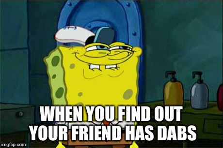 Don't You Squidward Meme | WHEN YOU FIND OUT YOUR FRIEND HAS DABS | image tagged in memes,dont you squidward | made w/ Imgflip meme maker