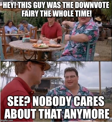 See Nobody Cares | HEY! THIS GUY WAS THE DOWNVOTE FAIRY THE WHOLE TIME! SEE? NOBODY CARES ABOUT THAT ANYMORE | image tagged in memes,see nobody cares | made w/ Imgflip meme maker