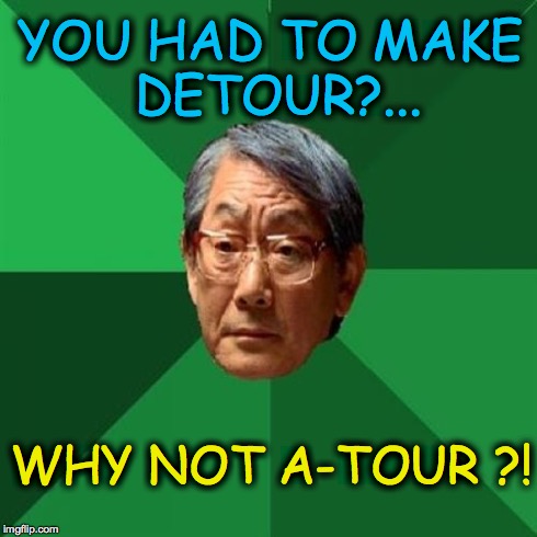 High Expectations Asian Father | YOU HAD TO MAKE DETOUR?... WHY NOT A-TOUR ?! | image tagged in memes,high expectations asian father | made w/ Imgflip meme maker