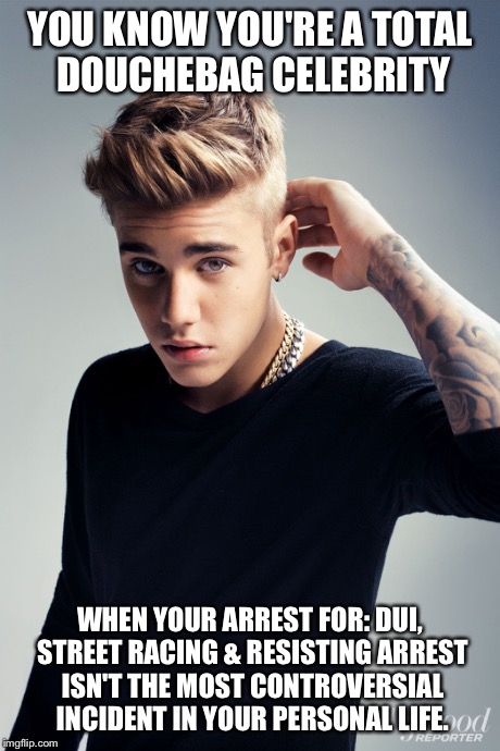 Idolize a New Male Icon | YOU KNOW YOU'RE A TOTAL DOUCHEBAG CELEBRITY WHEN YOUR ARREST FOR: DUI, STREET RACING & RESISTING ARREST ISN'T THE MOST CONTROVERSIAL INCIDEN | image tagged in justin bieber | made w/ Imgflip meme maker