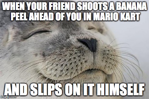 Satisfied Seal Meme | WHEN YOUR FRIEND SHOOTS A BANANA PEEL AHEAD OF YOU IN MARIO KART AND SLIPS ON IT HIMSELF | image tagged in memes,satisfied seal,AdviceAnimals | made w/ Imgflip meme maker