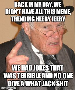 Back In My Day | BACK IN MY DAY, WE DIDN'T HAVE ALL THIS MEME, TRENDING HEEBY JEEBY WE HAD JOKES THAT WAS TERRIBLE AND NO ONE GIVE A WHAT JACK SHIT | image tagged in memes,back in my day | made w/ Imgflip meme maker
