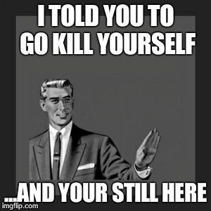 Kill Yourself Guy Meme | I TOLD YOU TO GO KILL YOURSELF ...AND YOUR STILL HERE | image tagged in memes,kill yourself guy | made w/ Imgflip meme maker