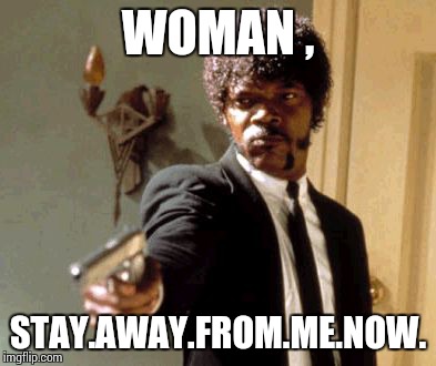 Say That Again I Dare You Meme | WOMAN , STAY.AWAY.FROM.ME.NOW. | image tagged in memes,say that again i dare you | made w/ Imgflip meme maker