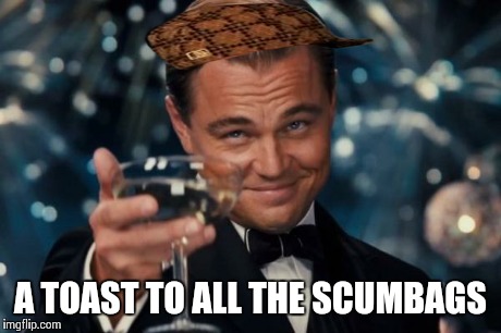 Leonardo Dicaprio Cheers Meme | A TOAST TO ALL THE SCUMBAGS | image tagged in memes,leonardo dicaprio cheers,scumbag | made w/ Imgflip meme maker