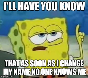 I'll Have You Know Spongebob | I'LL HAVE YOU KNOW THAT AS SOON AS I CHANGE MY NAME NO ONE KNOWS ME | image tagged in memes,ill have you know spongebob | made w/ Imgflip meme maker