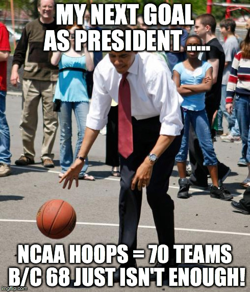Obama basketball | MY NEXT GOAL AS PRESIDENT ..... NCAA HOOPS = 70 TEAMS B/C 68 JUST ISN'T ENOUGH! | image tagged in obama basketball | made w/ Imgflip meme maker