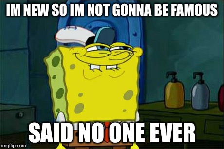 Don't You Squidward Meme | IM NEW SO IM NOT GONNA BE FAMOUS SAID NO ONE EVER | image tagged in memes,dont you squidward | made w/ Imgflip meme maker
