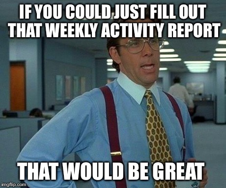That Would Be Great Meme | IF YOU COULD JUST FILL OUT THAT WEEKLY ACTIVITY REPORT THAT WOULD BE GREAT | image tagged in memes,that would be great | made w/ Imgflip meme maker