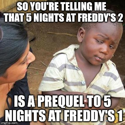 Third World Skeptical Kid | SO YOU'RE TELLING ME  THAT 5 NIGHTS AT FREDDY'S 2 IS A PREQUEL TO 5 NIGHTS AT FREDDY'S 1 | image tagged in memes,third world skeptical kid | made w/ Imgflip meme maker