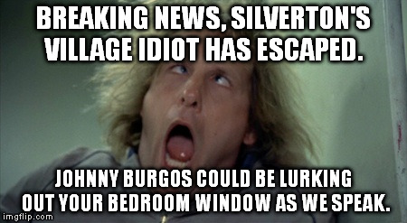 Scary Harry | BREAKING NEWS,
SILVERTON'S VILLAGE IDIOT HAS ESCAPED. JOHNNY BURGOS COULD BE LURKING OUT YOUR BEDROOM WINDOW AS WE SPEAK. | image tagged in memes,scary harry | made w/ Imgflip meme maker