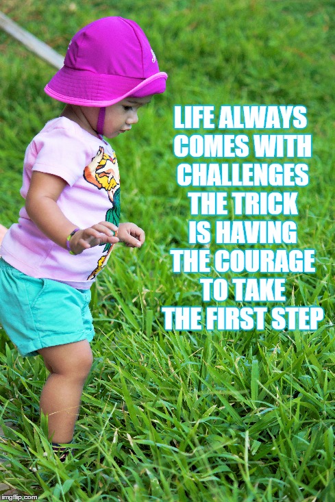 LIFE ALWAYS COMES WITH CHALLENGES THE TRICK IS HAVING THE COURAGE TO TAKE THE FIRST STEP | image tagged in memes,so true memes | made w/ Imgflip meme maker