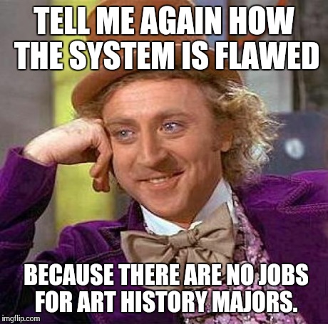 Creepy Condescending Wonka Meme | TELL ME AGAIN HOW THE SYSTEM IS FLAWED BECAUSE THERE ARE NO JOBS FOR ART HISTORY MAJORS. | image tagged in memes,creepy condescending wonka | made w/ Imgflip meme maker