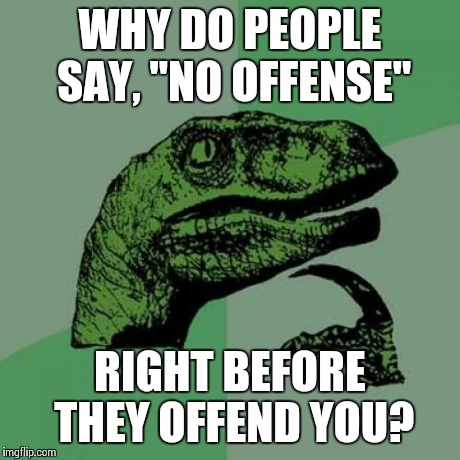 No Offense | WHY DO PEOPLE SAY, "NO OFFENSE" RIGHT BEFORE THEY OFFEND YOU? | image tagged in memes,philosoraptor,funny memes,comedy,funny,hilarious | made w/ Imgflip meme maker
