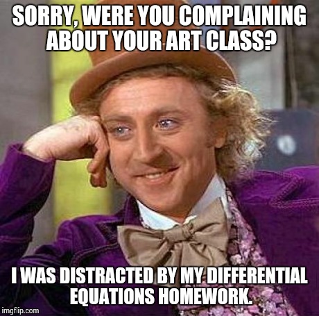 Creepy Condescending Wonka Meme | SORRY, WERE YOU COMPLAINING ABOUT YOUR ART CLASS? I WAS DISTRACTED BY MY DIFFERENTIAL EQUATIONS HOMEWORK. | image tagged in memes,creepy condescending wonka,art,engineer,math | made w/ Imgflip meme maker