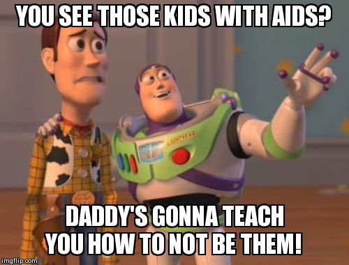 X, X Everywhere | YOU SEE THOSE KIDS WITH AIDS? DADDY'S GONNA TEACH YOU HOW TO NOT BE THEM! | image tagged in memes,x x everywhere | made w/ Imgflip meme maker