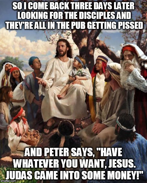 Story Time Jesus | SO I COME BACK THREE DAYS LATER LOOKING FOR THE DISCIPLES AND THEY'RE ALL IN THE PUB GETTING PISSED AND PETER SAYS, "HAVE WHATEVER YOU WANT, | image tagged in story time jesus | made w/ Imgflip meme maker