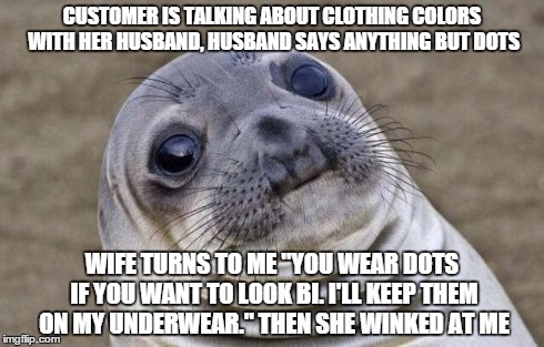 Awkward Moment Sealion Meme | CUSTOMER IS TALKING ABOUT CLOTHING COLORS WITH HER HUSBAND, HUSBAND SAYS ANYTHING BUT DOTS WIFE TURNS TO ME "YOU WEAR DOTS IF YOU WANT TO LO | image tagged in memes,awkward moment sealion | made w/ Imgflip meme maker