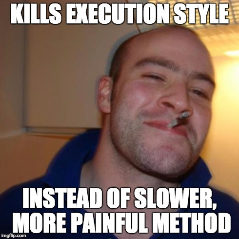 Good Guy Greg Meme | KILLS EXECUTION STYLE INSTEAD OF SLOWER, MORE PAINFUL METHOD | image tagged in memes,good guy greg | made w/ Imgflip meme maker