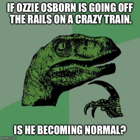 Philosoraptor | IF OZZIE OSBORN IS GOING OFF THE RAILS ON A CRAZY TRAIN. IS HE BECOMING NORMAL? | image tagged in memes,philosoraptor | made w/ Imgflip meme maker