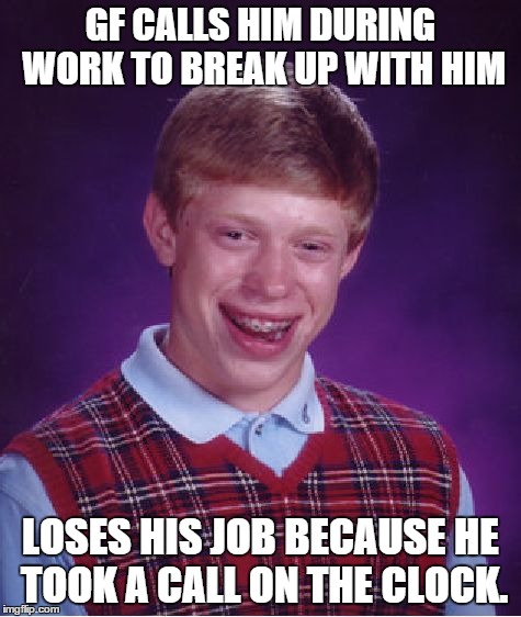 Bad Luck Brian Meme | GF CALLS HIM DURING WORK TO BREAK UP WITH HIM LOSES HIS JOB BECAUSE HE TOOK A CALL ON THE CLOCK. | image tagged in memes,bad luck brian | made w/ Imgflip meme maker