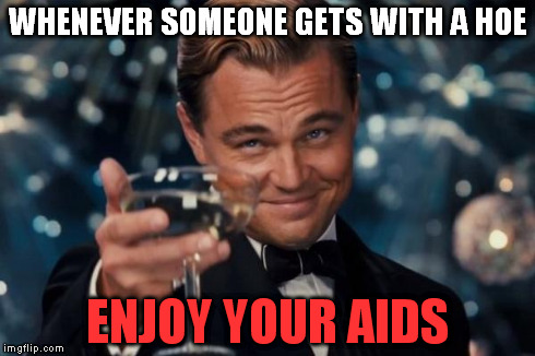 Enjoy Your AIDS | WHENEVER SOMEONE GETS WITH A HOE ENJOY YOUR AIDS | image tagged in memes,leonardo dicaprio cheers,enjoy your aids,whenever someone gets with a hoe | made w/ Imgflip meme maker