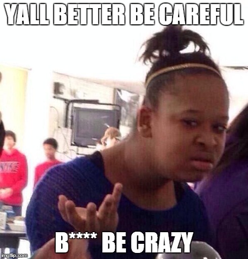 Black Girl Wat Meme | YALL BETTER BE CAREFUL B**** BE CRAZY | image tagged in memes,black girl wat | made w/ Imgflip meme maker