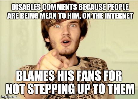 PewDiePie | DISABLES COMMENTS BECAUSE PEOPLE ARE BEING MEAN TO HIM, ON THE INTERNET BLAMES HIS FANS FOR NOT STEPPING UP TO THEM | image tagged in pewdiepie,scumbag | made w/ Imgflip meme maker